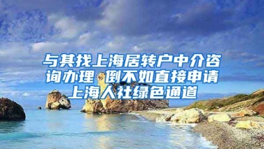 与其找上海居转户中介咨询办理 倒不如直接申请上海人社绿色通道