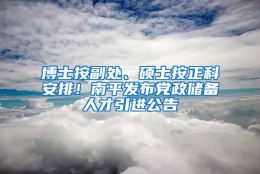 博士按副处、硕士按正科安排！南平发布党政储备人才引进公告