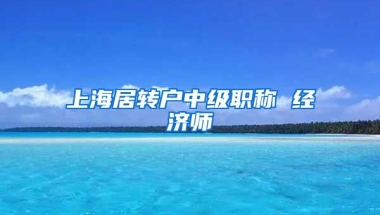 上海居转户中级职称 经济师