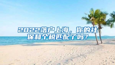 2022落户上海，你的社保和个税匹配了吗？