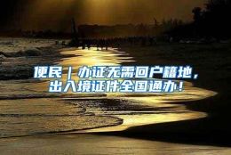 便民｜办证无需回户籍地，出入境证件全国通办！