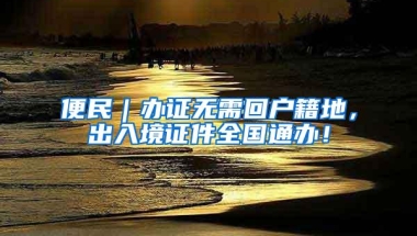 便民｜办证无需回户籍地，出入境证件全国通办！