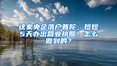 这家央企落户普陀，短短5天办出营业执照！怎么做到的？