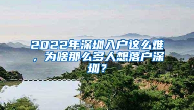 2022年深圳入户这么难，为啥那么多人想落户深圳？