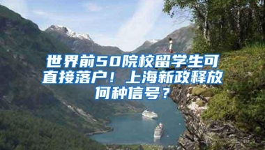 世界前50院校留学生可直接落户！上海新政释放何种信号？