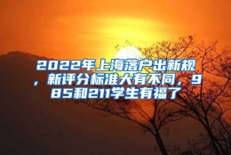 2022年上海落户出新规，新评分标准大有不同，985和211学生有福了