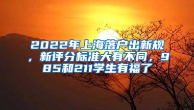 2022年上海落户出新规，新评分标准大有不同，985和211学生有福了