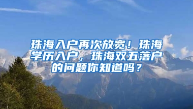 珠海入户再次放宽！珠海学历入户，珠海双五落户的问题你知道吗？