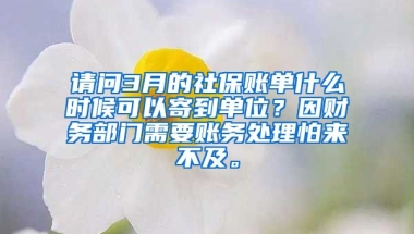 请问3月的社保账单什么时候可以寄到单位？因财务部门需要账务处理怕来不及。