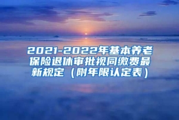 2021-2022年基本养老保险退休审批视同缴费最新规定（附年限认定表）