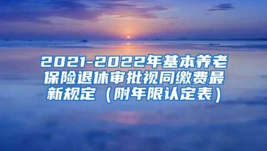 2021-2022年基本养老保险退休审批视同缴费最新规定（附年限认定表）