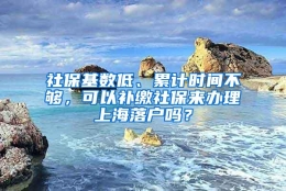 社保基数低、累计时间不够，可以补缴社保来办理上海落户吗？