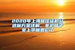 2020年上海居住证积分达标方案详解，非沪籍子女上学就靠它了