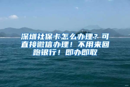 深圳社保卡怎么办理？可直接微信办理！不用来回跑银行！即办即取