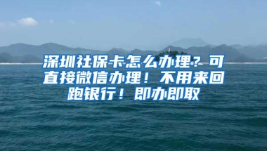 深圳社保卡怎么办理？可直接微信办理！不用来回跑银行！即办即取