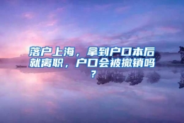 落户上海，拿到户口本后就离职，户口会被撤销吗？