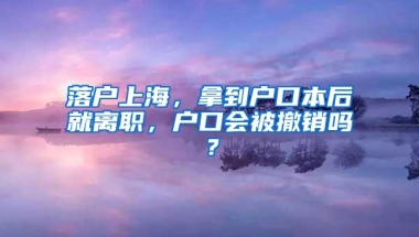 落户上海，拿到户口本后就离职，户口会被撤销吗？