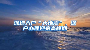 深圳入户“大地震”，深户办理迎来高峰期