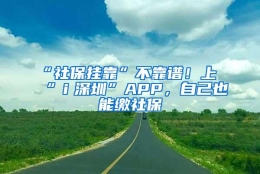 “社保挂靠”不靠谱！上“ｉ深圳”APP，自己也能缴社保