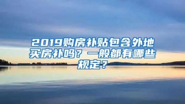 2019购房补贴包含外地买房补吗？一般都有哪些规定？