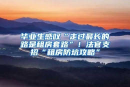 毕业生感叹“走过最长的路是租房套路”！法官支招“租房防坑攻略”