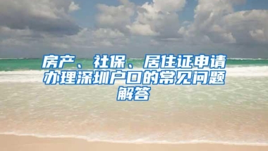 房产、社保、居住证申请办理深圳户口的常见问题解答