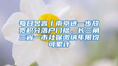 每日昱言丨南京进一步放宽积分落户门槛，长三角三省一市社保缴纳年限均可累计