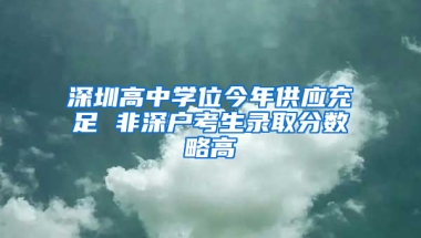 深圳高中学位今年供应充足 非深户考生录取分数略高