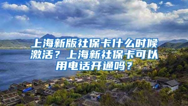 上海新版社保卡什么时候激活？上海新社保卡可以用电话开通吗？