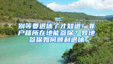 别等要退休了才知道！非户籍所在地能参保？异地参保如何顺利退休