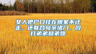 女人把户口挂在娘家不迁走，还联合母亲堵门，殴打弟弟和弟媳