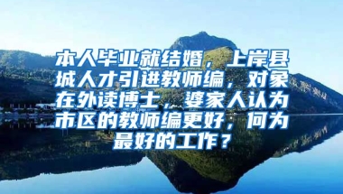 本人毕业就结婚，上岸县城人才引进教师编，对象在外读博士，婆家人认为市区的教师编更好，何为最好的工作？