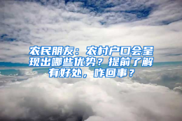 农民朋友：农村户口会呈现出哪些优势？提前了解有好处，咋回事？