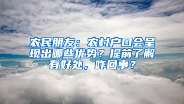 农民朋友：农村户口会呈现出哪些优势？提前了解有好处，咋回事？