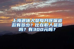 上海退休人员每月医保返款有多少？比在职人员多吗？有300元吗？