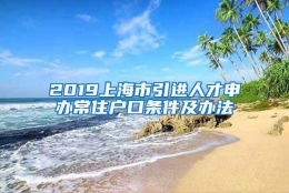 2019上海市引进人才申办常住户口条件及办法