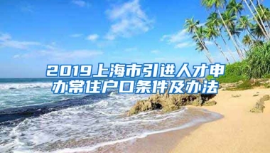 2019上海市引进人才申办常住户口条件及办法