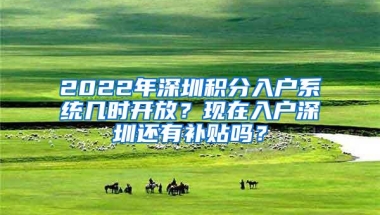 2022年深圳积分入户系统几时开放？现在入户深圳还有补贴吗？