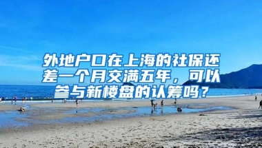 外地户口在上海的社保还差一个月交满五年，可以参与新楼盘的认筹吗？