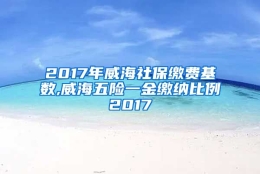 2017年威海社保缴费基数,威海五险一金缴纳比例2017