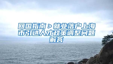 回国指南＞就业落户上海市引进人才政策调整问题解答