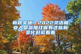 新规实施！2022灵活就业人员参加社保有这些新变化赶紧看看