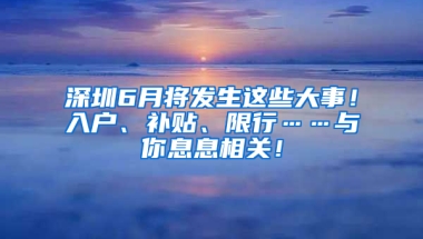 深圳6月将发生这些大事！入户、补贴、限行……与你息息相关！