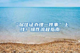 “居住证办理一件事”上线！操作流程指南→