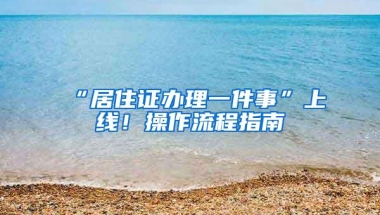 “居住证办理一件事”上线！操作流程指南→