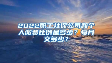 2022职工社保公司和个人缴费比例是多少？每月交多少？