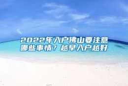 2022年入户佛山要注意哪些事情？越早入户越好