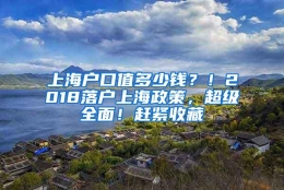 上海户口值多少钱？！2018落户上海政策，超级全面！赶紧收藏