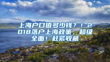 上海户口值多少钱？！2018落户上海政策，超级全面！赶紧收藏