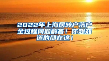 2022年上海居转户落户全过程问题解答！你想知道的都在这！